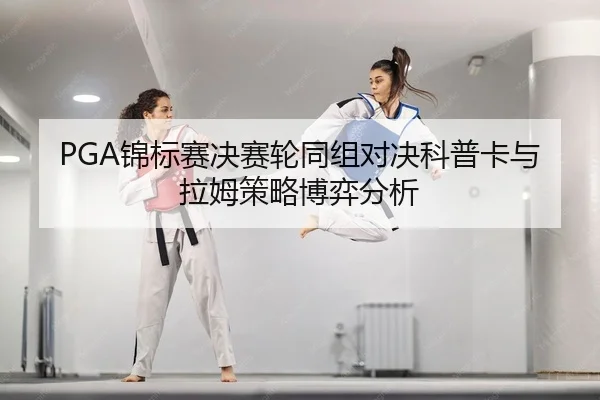PGA锦标赛决赛轮同组对决科普卡与拉姆策略博弈分析