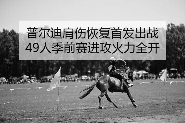 普尔迪肩伤恢复首发出战 49人季前赛进攻火力全开